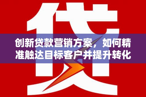 朱家尖创新贷款营销方案，如何精准触达目标客户并提升转化率