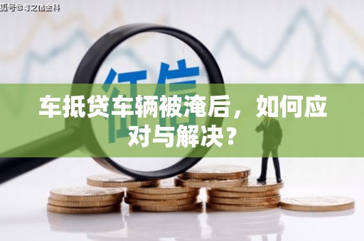 洛宁车抵贷车辆被淹后，如何应对与解决？