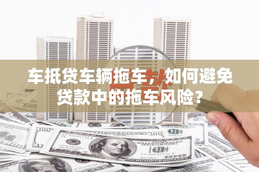康保车抵贷车辆拖车，如何避免贷款中的拖车风险？