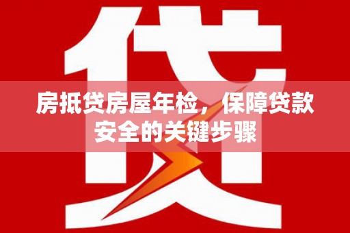 都安房抵贷房屋年检，保障贷款安全的关键步骤