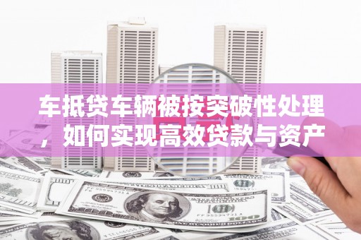 太白车抵贷车辆被按突破性处理，如何实现高效贷款与资产优化？