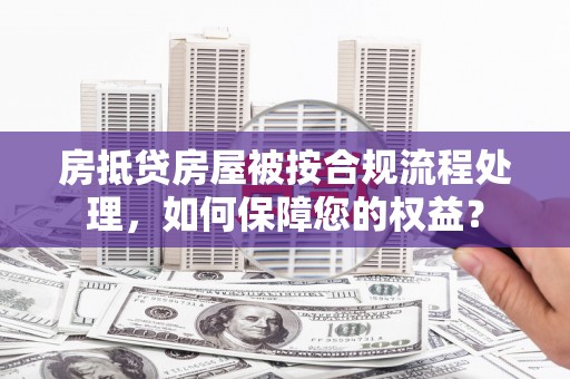 黄浦房抵贷房屋被按合规流程处理，如何保障您的权益？