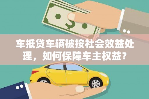 孝感车抵贷车辆被按社会效益处理，如何保障车主权益？