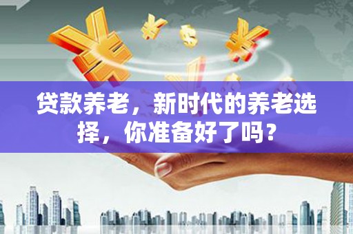 西岗贷款养老，新时代的养老选择，你准备好了吗？
