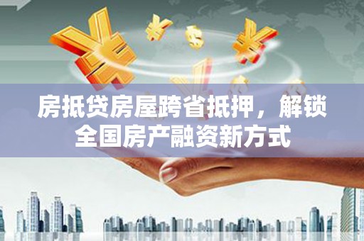 政和房抵贷房屋跨省抵押，解锁全国房产融资新方式