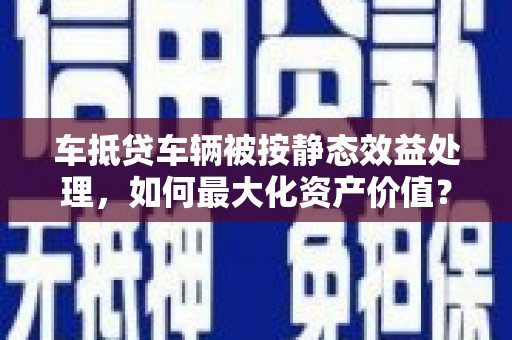 和静车抵贷车辆被按静态效益处理，如何最大化资产价值？